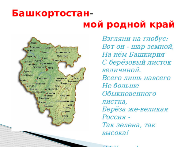 Башкортостан -   мой родной край Взгляни на глобус:  Вот он - шар земной,  На нём Башкирия  С берёзовый листок величиной.  Всего лишь навсего  Не больше  Обыкновенного листка, Берёза же-великая Россия -  Так зелена, так высока!  (М.Карим) 