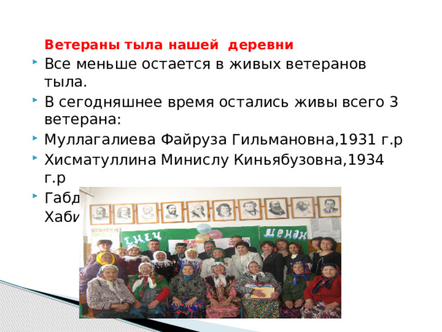 Ветераны тыла нашей деревни Все меньше остается в живых ветеранов тыла. В сегодняшнее время остались живы всего 3 ветерана: Муллагалиева Файруза Гильмановна,1931 г.р Хисматуллина Минислу Киньябузовна,1934 г.р Габдрахимова Гульсумбану Хабиахметовна,1932 г.р. 