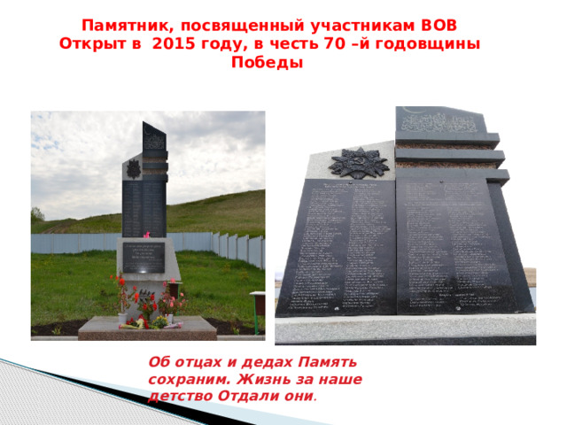 Памятник, посвященный участникам ВОВ  Открыт в 2015 году, в честь 70 –й годовщины Победы Об отцах и дедах Память сохраним. Жизнь за наше детство Отдали они . 
