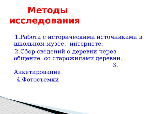  Методы исследования  1.Работа с историческими источниками в школьном музее, интернете.  2.Сбор сведений о деревни через общение со старожилами деревни. 3. Анкетирование  4.Фотосъемки 