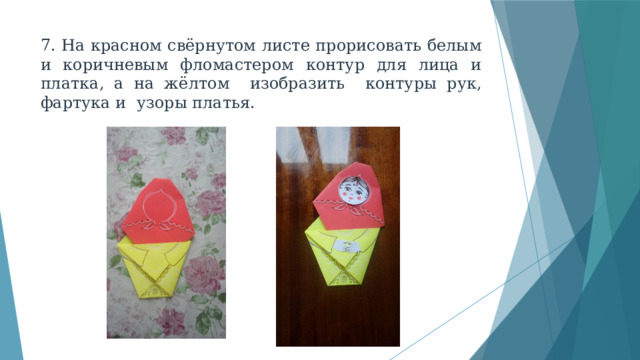 7. На красном свёрнутом листе прорисовать белым и коричневым фломастером контур для лица и платка, а на жёлтом изобразить контуры рук, фартука и узоры платья. 