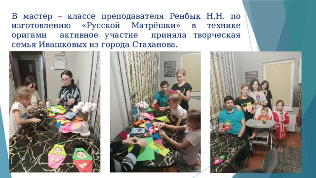 В мастер – классе преподавателя Ренбык Н.Н. по изготовлению «Русской Матрёшки» в технике оригами активное участие приняла творческая семья Ивашковых из города Стаханова.  