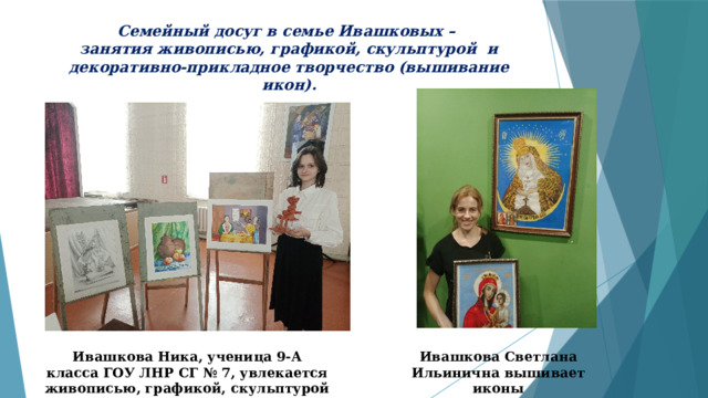 Семейный досуг в семье Ивашковых –  занятия живописью, графикой, скульптурой и декоративно-прикладное творчество (вышивание икон). Ивашкова Ника, ученица 9-А класса ГОУ ЛНР СГ № 7, увлекается живописью, графикой, скульптурой Ивашкова Светлана Ильинична вышивает иконы 