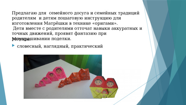 Предлагаю для семейного досуга и семейных традиций родителям и детям пошаговую инструкцию для изготовления Матрёшки в технике «оригами».  Дети вместе с родителями отточат навыки аккуратных и точных движений, проявят фантазию при разукрашивании поделки.    Методы: словесный, наглядный, практический 