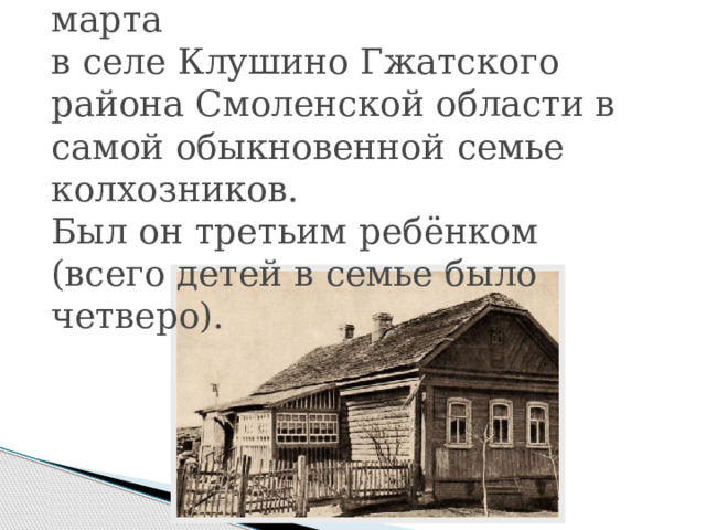 Родился Юра в 1934 году 9 марта  в селе Клушино Гжатского района Смоленской области в самой обыкновенной семье колхозников.  Был он третьим ребёнком (всего детей в семье было четверо).   