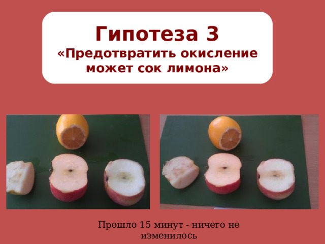 Гипотеза 3 «Предотвратить окисление может сок лимона» Прошло 15 минут - ничего не изменилось 