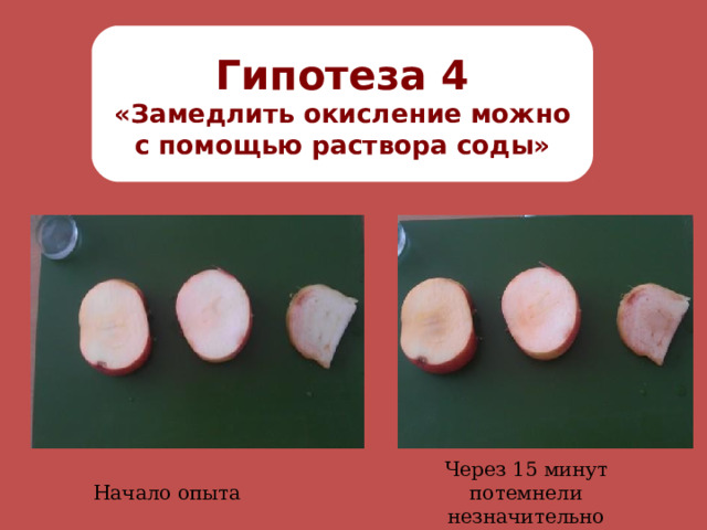 Гипотеза 4 «Замедлить окисление можно с помощью раствора соды» Через 15 минут потемнели незначительно Начало опыта 