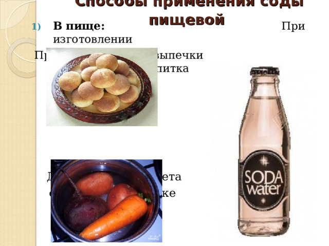Способы применения соды пищевой  В пище :  При изготовлении  При приготовлении выпечки газированного напитка  «Содовая вода»      Для сохранения цвета  овощей при их варке 