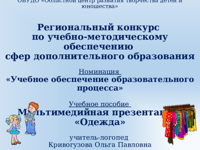  Министерство образования и науки Курской области  ОБУДО «Областной центр развития творчества детей и юношества»    Региональный конкурс  по учебно-методическому обеспечению  сфер дополнительного образования   Номинация  «Учебное обеспечение образовательного процесса»   Учебное пособие  Мультимедийная презентация  «Одежда»   учитель-логопед  Кривогузова Ольга Павловна 