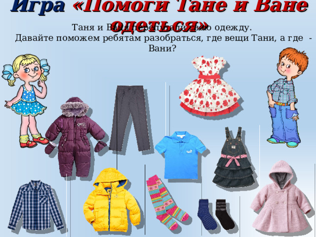 Игра «Помоги Тане и Ване одеться» Таня и Ваня перепутали свою одежду. Давайте поможем ребятам разобраться, где вещи Тани, а где - Вани? 