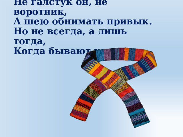 Не галстук он, не воротник,  А шею обнимать привык.  Но не всегда, а лишь тогда,  Когда бывают холода. 