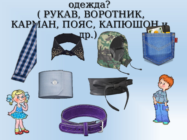  Из каких деталей состоит одежда?  ( РУКАВ, ВОРОТНИК, КАРМАН, ПОЯС, КАПЮШОН и др.) 