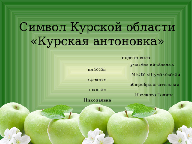 Символ Курской области  «Курская антоновка»   подготовила:  учитель начальных классов  МБОУ «Шумаковская средняя  общеобразовательная школа»  Извекова Галина Николаевна 