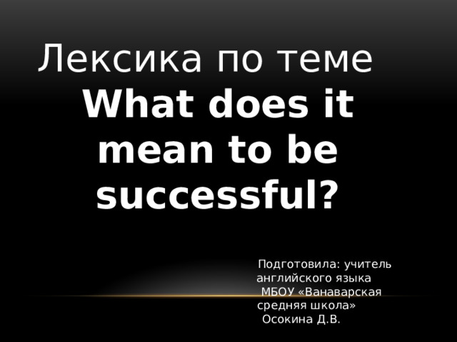 Лексика по теме  What does it mean to be successful?      Подготовила: учитель  английского языка  МБОУ «Ванаварская  средняя школа»  Осокина Д.В. 