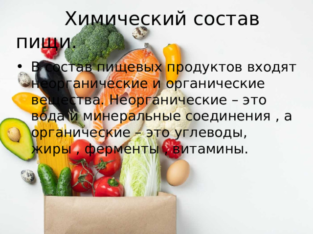  Химический состав пищи. В состав пищевых продуктов входят неорганические и органические вещества. Неорганические – это вода и минеральные соединения , а органические – это углеводы, жиры , ферменты , витамины. 