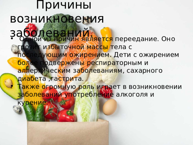  Причины возникновения заболеваний.  Одной из причин является переедание. Оно грозит избыточной массы тела с последующим ожирением. Дети с ожирением более подвержены респираторным и аллергическим заболеваниям, сахарного диабета ,гастрита. Также огромную роль играет в возникновении заболеваний употребление алкоголя и курение. 