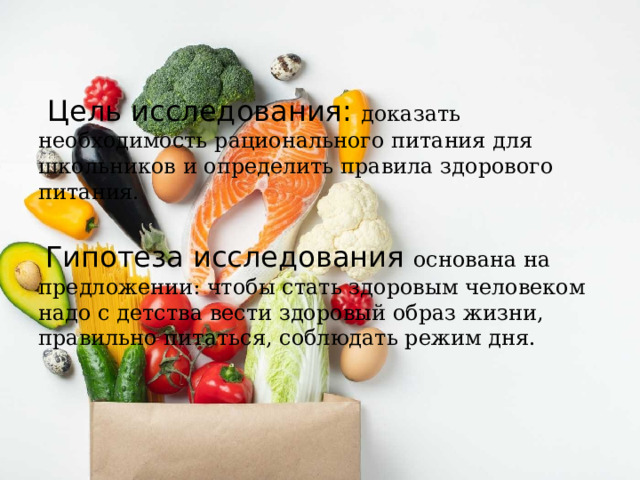  Цель исследования: доказать необходимость рационального питания для школьников и определить правила здорового питания.  Гипотеза исследования основана на предложении: чтобы стать здоровым человеком надо с детства вести здоровый образ жизни, правильно питаться, соблюдать режим дня. 