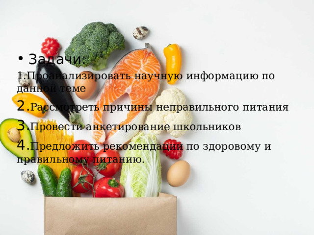 Задачи: 1.Проанализировать научную информацию по данной теме 2. Рассмотреть причины неправильного питания 3. Провести анкетирование школьников 4. Предложить рекомендации по здоровому и правильному питанию. 