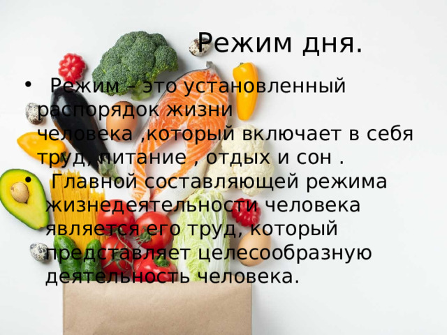  Режим дня.   Режим – это установленный распорядок жизни человека ,который включает в себя труд, питание , отдых и сон .  Главной составляющей режима жизнедеятельности человека является его труд, который представляет целесообразную деятельность человека. 