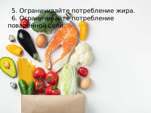  5. Ограничивайте потребление жира.  6. Ограничивайте потребление поваренной соли. 