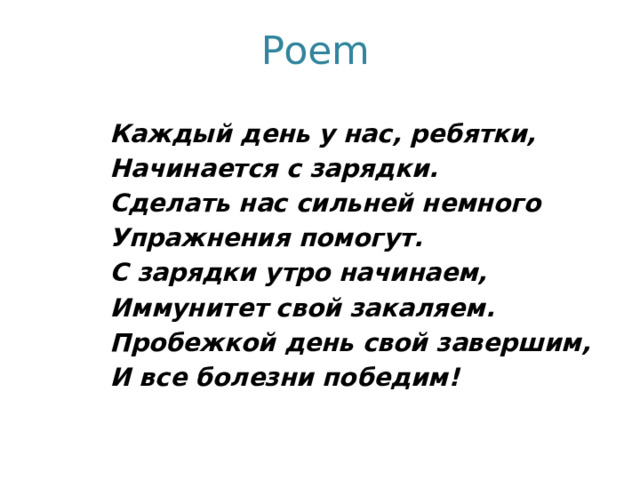 Poem  Каждый день у нас, ребятки, Начинается с зарядки. Сделать нас сильней немного Упражнения помогут. С зарядки утро начинаем, Иммунитет свой закаляем. Пробежкой день свой завершим, И все болезни победим! 