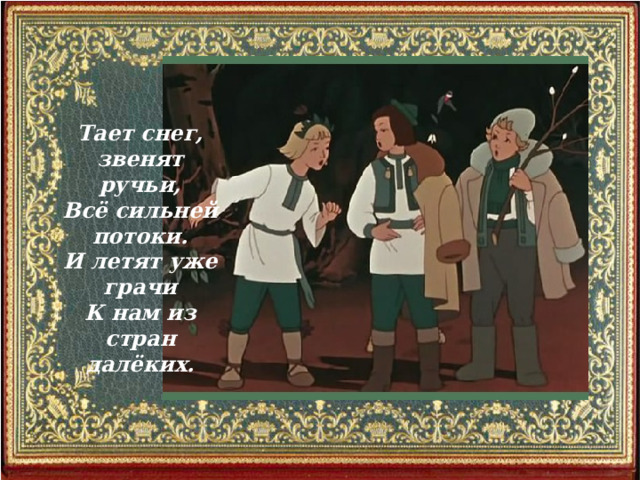  Тает снег, звенят ручьи, Всё сильней потоки. И летят уже грачи К нам из стран далёких. 