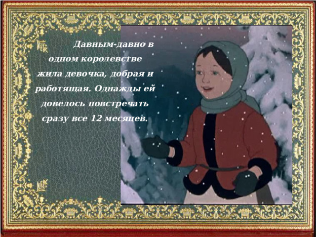  Давным-давно в одном королевстве жила девочка, добрая и работящая. Однажды ей довелось повстречать сразу все 12 месяцев.  