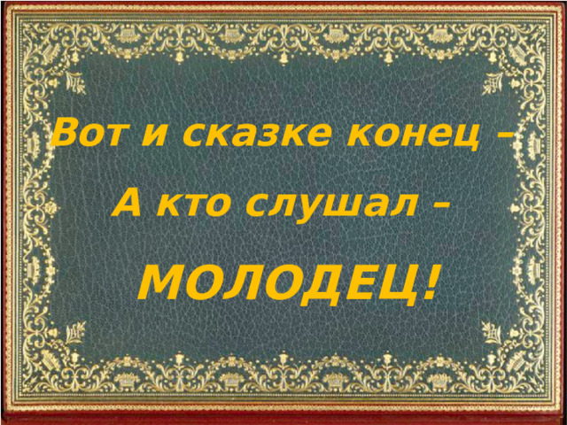 Вот и сказке конец – А кто слушал – МОЛОДЕЦ! 
