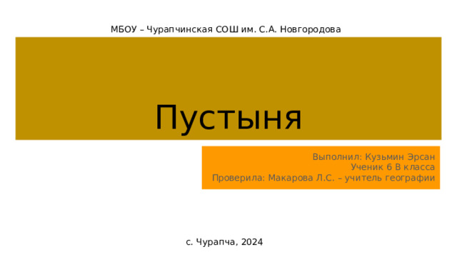 МБОУ – Чурапчинская СОШ им. С.А. Новгородова Пустыня Выполнил: Кузьмин Эрсан Ученик 6 В класса Проверила: Макарова Л.С. – учитель географии с. Чурапча, 2024 