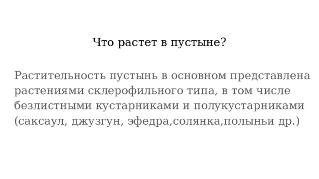 Что растет в пустыне? Растительность пустынь в основном представлена растениями склерофильного типа, в том числе безлистными кустарниками и полукустарниками (саксаул, джузгун, эфедра,солянка,полыньи др.) 