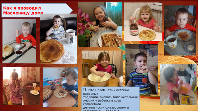 Как я проводил Масленицу дома Цель: Приобщать к истокам народных традиций, вызвать положительные эмоции у ребенка в ходе совместной деятельности со взрослыми и сверстниками во время проведения праздника 