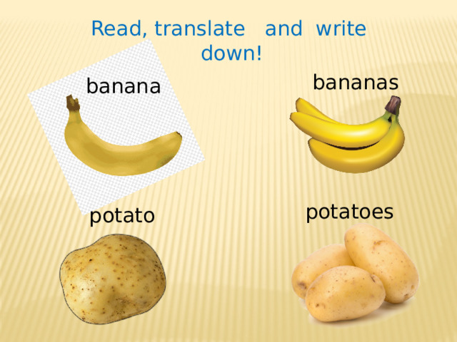 Read, translate and write down! bananas banana potatoes potato 