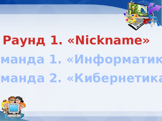 Раунд 1. «Nickname» Команда 1. «Информатика» Команда 2. «Кибернетика» 