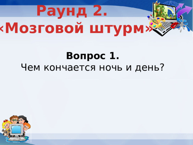 Раунд 2. «Мозговой штурм» Вопрос 1. Чем кончается ночь и день? 