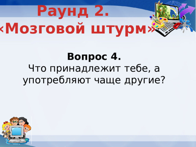 Раунд 2. «Мозговой штурм» Вопрос 4. Что принадлежит тебе, а употребляют чаще другие? 