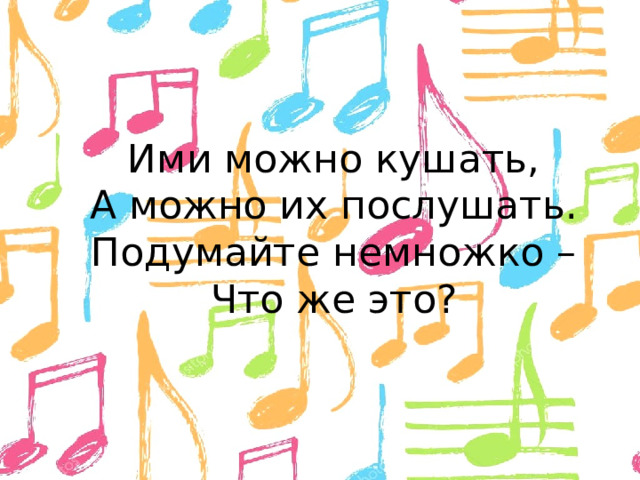 Ими можно кушать,  А можно их послушать.  Подумайте немножко –  Что же это?   