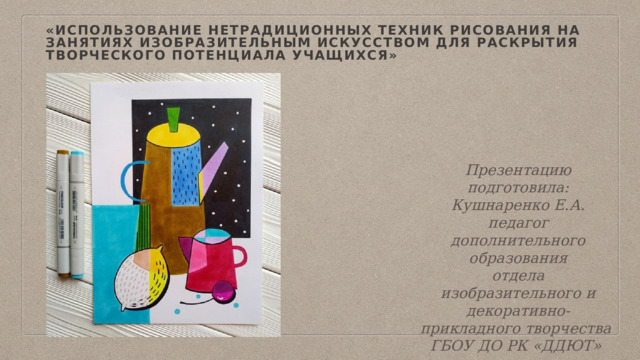 «Использование нетрадиционных техник рисования на занятиях изобразительным искусством для раскрытия творческого потенциала учащихся» Презентацию подготовила: Кушнаренко Е.А. педагог дополнительного образования отдела изобразительного и декоративно-прикладного творчества ГБОУ ДО РК «ДДЮТ» 