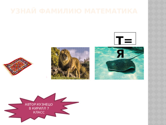 УЗНАЙ ФАМИЛИЮ МАТЕМАТИКА Т=Я А АВТОР:КУЗНЕЦОВ КИРИЛЛ 7 КЛАСС 