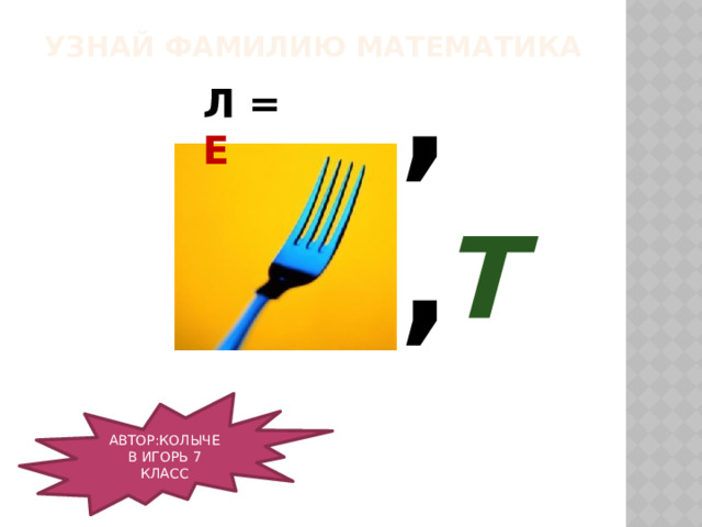 ,, УЗНАЙ ФАМИЛИЮ МАТЕМАТИКА Л = Е Т   АВТОР:КОЛЫЧЕВ ИГОРЬ 7 КЛАСС 