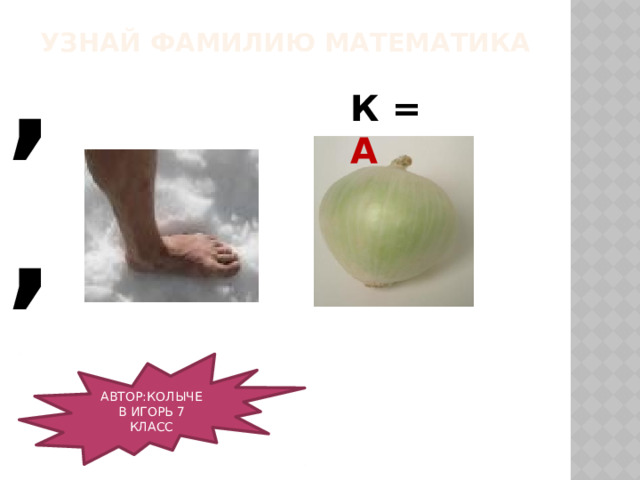 ,, УЗНАЙ ФАМИЛИЮ МАТЕМАТИКА К = А АВТОР:КОЛЫЧЕВ ИГОРЬ 7 КЛАСС 