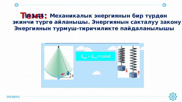 Тема: §43,44 Механикалык энергиянын бир түрдөн экинчи түргө айланышы. Энергиянын сакталуу закону Энергиянын турмуш-тиричиликте пайдаланылышы 