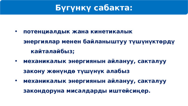 Бүгүнкү сабакта: потенциалдык жана кинетикалык энергиялар менен байланыштуу түшүнүктөрдү кайталайбыз; механикалык энергиянын айлануу, сакталуу закону жөнүндө түшүнүк алабыз механикалык энергиянын айлануу, сакталуу закондоруна мисалдарды иштейсиңер.  