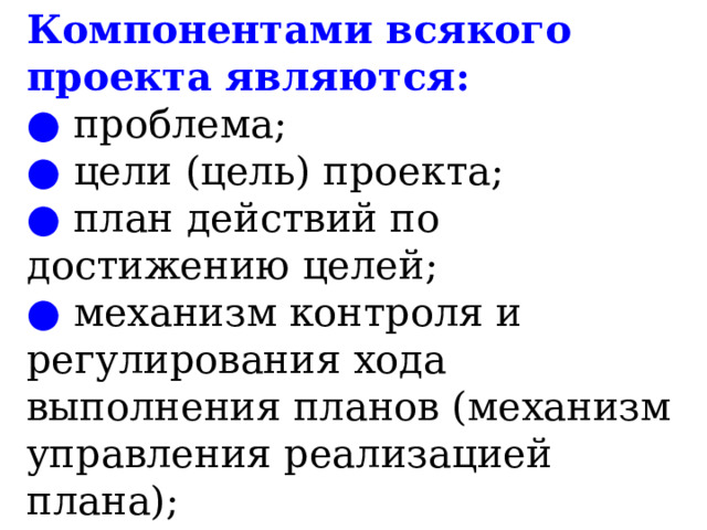 Компонентами всякого проекта являются:  ● проблема;  ● цели (цель) проекта;  ● план действий по достижению целей;  ● механизм контроля и регулирования хода выполнения планов (механизм управления реализацией плана);   
