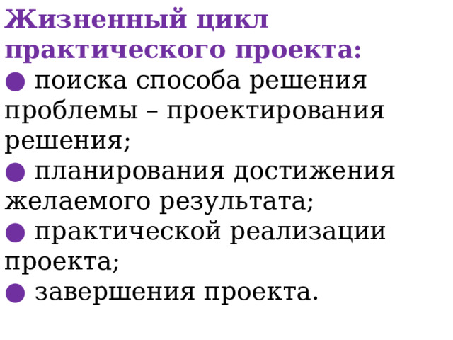 Жизненный цикл практического проекта:  ● поиска способа решения проблемы – проектирования решения;  ● планирования достижения желаемого результата;  ● практической реализации проекта;  ● завершения проекта.     