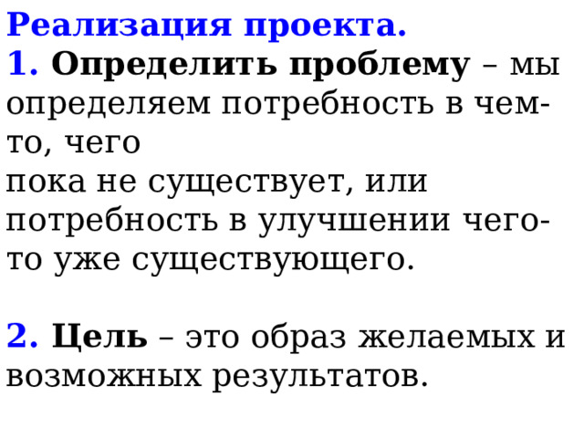 Реализация проекта.  1. Определить проблему –  мы определяем потребность в чем-то, чего  пока не существует, или потребность в улучшении чего-то уже существующего.   2. Цель – это образ желаемых и возможных результатов.    