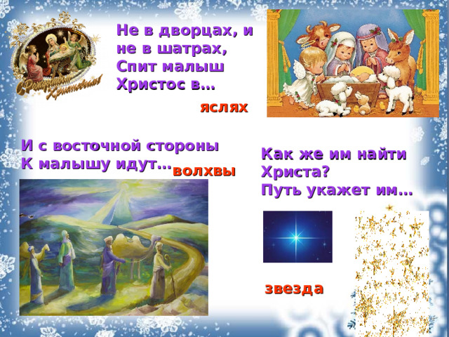 Не в дворцах, и не в шатрах,  Спит малыш Христос в…  яслях И с восточной стороны  К малышу идут… Как же им найти Христа?  Путь укажет им…   волхвы звезда 