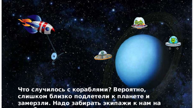 Что случилось с кораблями? Вероятно, слишком близко подлетели к планете и замерзли. Надо забирать экипажи к нам на корабль и скорее улетать. 