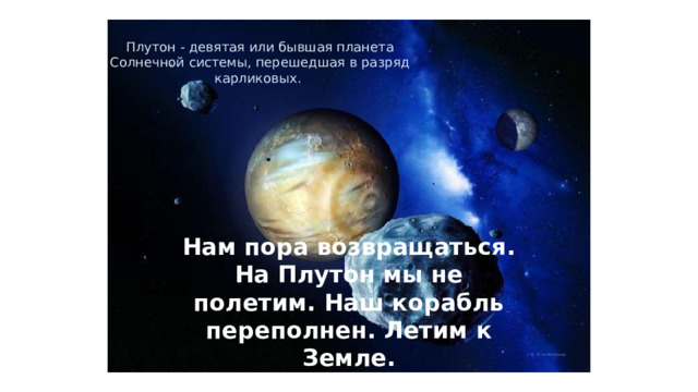 Плутoн - дeвятaя или бывшaя плaнeтa Coлнeчнoй cиcтeмы, пepeшeдшaя в paзpяд кapликoвыx. Нам пора возвращаться. На Плутон мы не полетим. Наш корабль переполнен. Летим к Земле. 