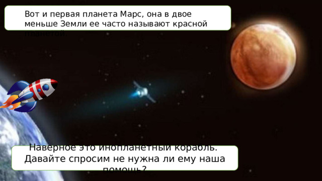 Вот и первая планета Марс, она в двое меньше Земли ее часто называют красной планетой. Наверное это инопланетный корабль. Давайте спросим не нужна ли ему наша помощь? 