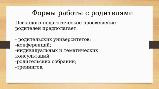Формы работы с родителями Психолого-педагогическое просвещение  родителей предполагает: - родительских университетов; -конференций; -индивидуальных и тематических консультаций; -родительских собраний; -тренингов. 